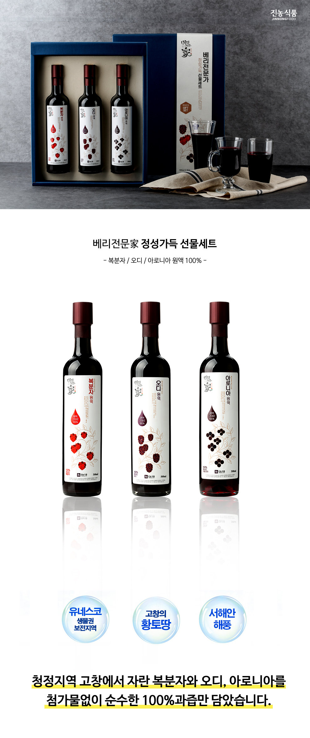 베리전문家 정성가득 선물세트 복분자 오디 아로니아원액100% 청정지역 고창에서 자란 복분자와 오디, 아로니아를 첨가물없이 순수한 100%원액만 담았습니다. 유네스코 생물권보전지역 고창의 황토땅 서해안 해풍 베리전문家< 진농식품에서 드리는 폴리페놀 가득한 복분자와 누에고치가 먹는 뽕나무열매 오디, 안토시아닌 성분이 가장 많은 왕의열매 아로니아를 꽈~악 압착하였습니다.