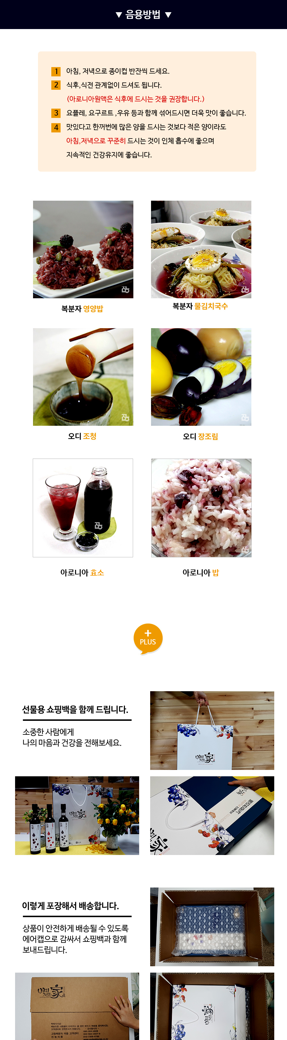 음용방법 복분자 영양밥 복분자 물김치국수 오디 조청 오디 장조림 아로니아 효소 아로니아 밥 1. 아침, 저녁으로 종이컵 반잔씩 드세요. 2. 식후, 식전 관계없이 드셔도 됩니다. (아로니아원액은 식후에 드시는 것을 권장합니다.) 3. 요플레, 요구르트, 우유 등과 함께 섞어드시면 더욱 맛이 좋습니다. 4. 맛있다고 한꺼번에 많은 양을 드시는 것보다 적은 양이라도 아침, 저녁으로 꾸준히 드시는 것이 인체 흡수에 좋으며 지속적인 건강유지에 좋습니다. 선물용 쇼핑백을 함께 드립니다. 소중한 사람에게 나의 마음과 건강을 전해보세요. 이렇게 포장해서 배송합니다. 상품이 안전하게 배송될 수 있도록 에어캡으로 감싸서 쇼핑백과 함께 보내드립니다.
